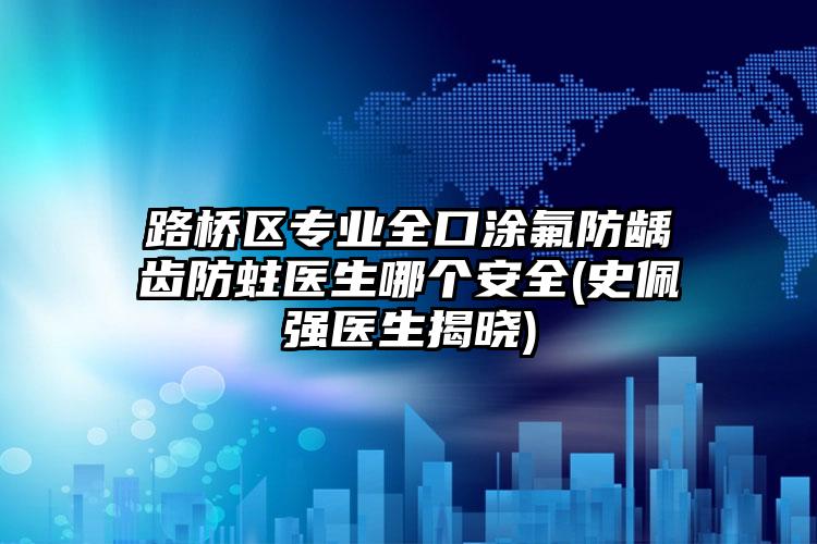 路桥区专业全口涂氟防龋齿防蛀医生哪个安全(史佩强医生揭晓)