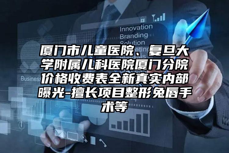 厦门市儿童医院、复旦大学附属儿科医院厦门分院价格收费表全新真实内部曝光-擅长项目整形兔唇手术等