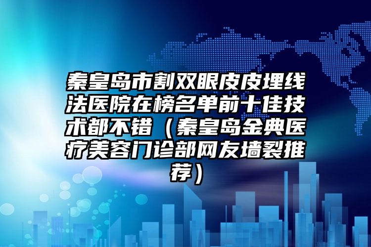 秦皇岛市割双眼皮皮埋线法医院在榜名单前十佳技术都不错（秦皇岛金典医疗美容门诊部网友墙裂推荐）