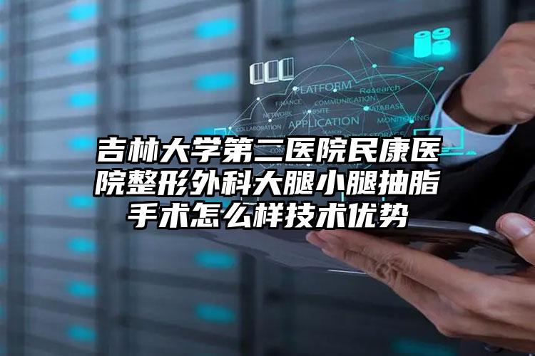 吉林大学第二医院民康医院整形外科大腿小腿抽脂手术怎么样技术优势