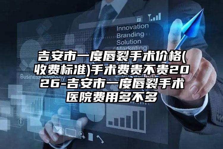 吉安市一度唇裂手术价格(收费标准)手术费贵不贵2026-吉安市一度唇裂手术医院费用多不多