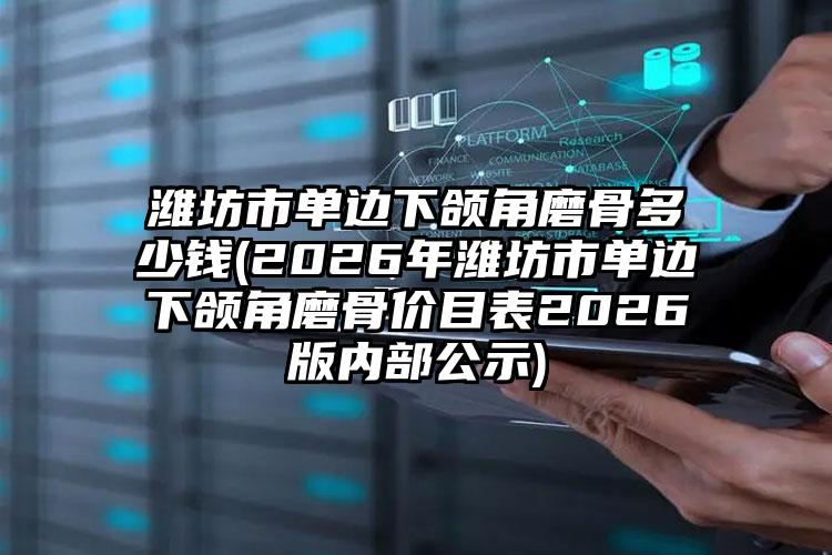 潍坊市单边下颌角磨骨多少钱(2026年潍坊市单边下颌角磨骨价目表2026版内部公示)