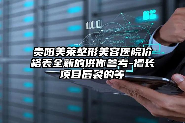贵阳美莱整形美容医院价格表全新的供你参考-擅长项目唇裂的等