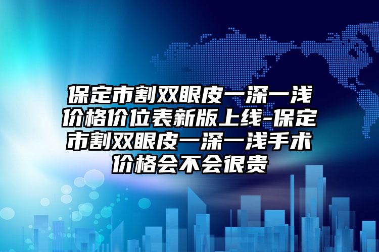保定市割双眼皮一深一浅价格价位表新版上线-保定市割双眼皮一深一浅手术价格会不会很贵