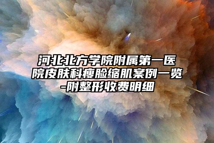 河北北方学院附属第一医院皮肤科瘦脸缩肌案例一览-附整形收费明细
