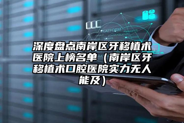 深度盘点南岸区牙移植术医院上榜名单（南岸区牙移植术口腔医院实力无人能及）