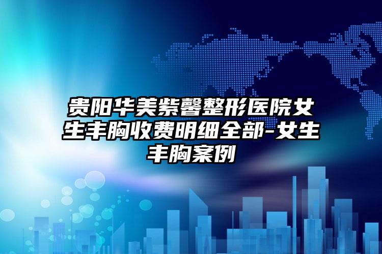 贵阳华美紫馨整形医院女生丰胸收费明细全部-女生丰胸案例