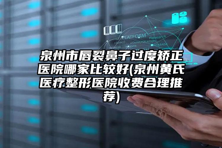 泉州市唇裂鼻子过度矫正医院哪家比较好(泉州黄氏医疗整形医院收费合理推荐)