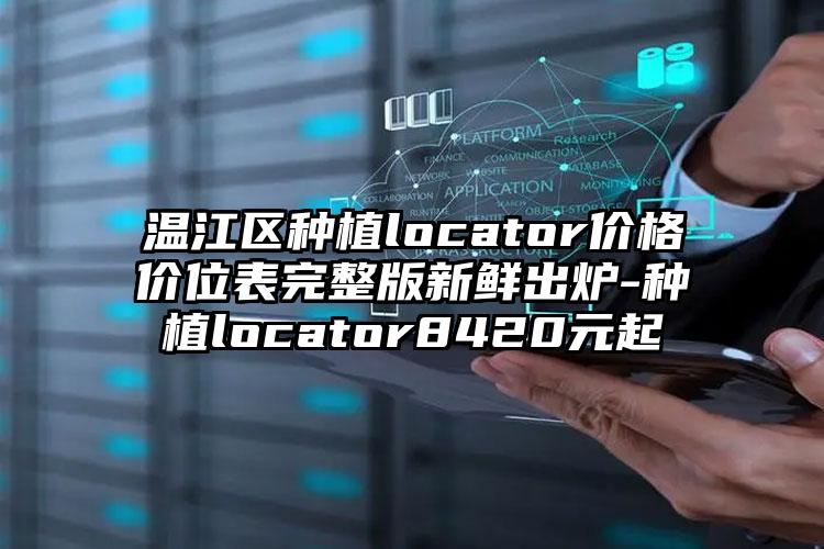 温江区种植locator价格价位表完整版新鲜出炉-种植locator8420元起
