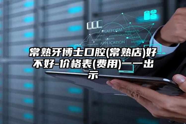 常熟牙博士口腔(常熟店)好不好-价格表(费用)一一出示