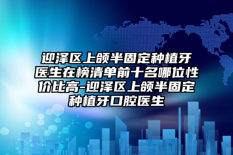 迎泽区上颌半固定种植牙医生在榜清单前十名哪位性价比高-迎泽区上颌半固定种植牙口腔医生