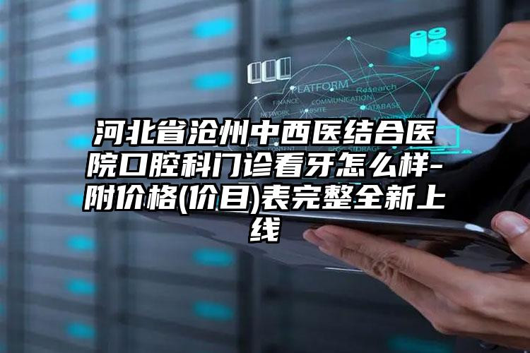 河北省沧州中西医结合医院口腔科门诊看牙怎么样-附价格(价目)表完整全新上线