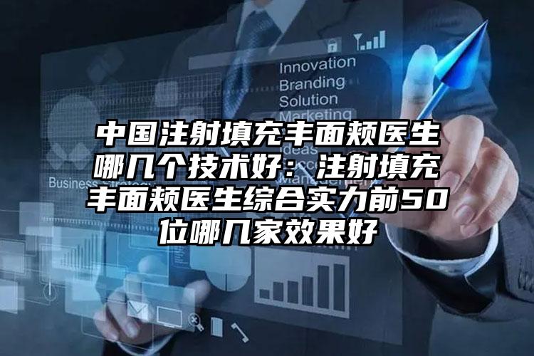 中国注射填充丰面颊医生哪几个技术好：注射填充丰面颊医生综合实力前50位哪几家效果好