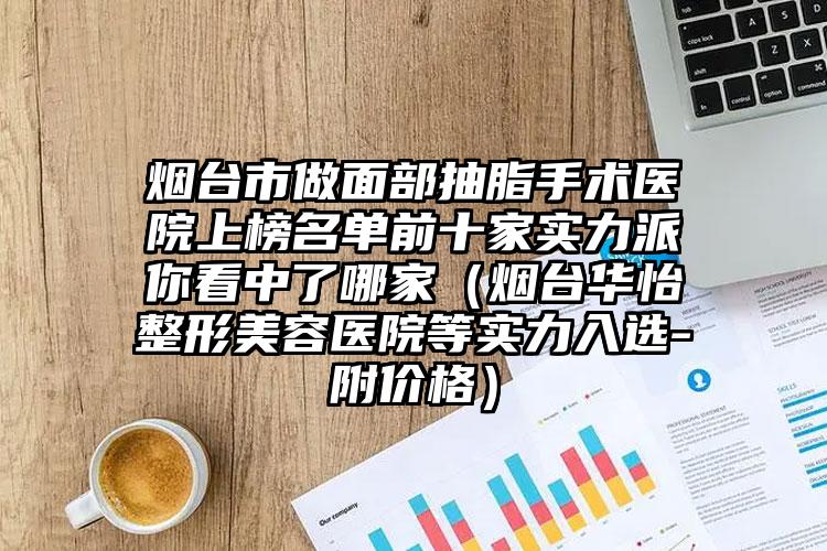 烟台市做面部抽脂手术医院上榜名单前十家实力派你看中了哪家（烟台华怡整形美容医院等实力入选-附价格）