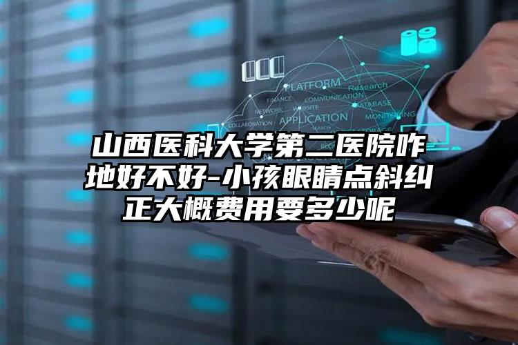 山西医科大学第二医院咋地好不好-小孩眼睛点斜纠正大概费用要多少呢
