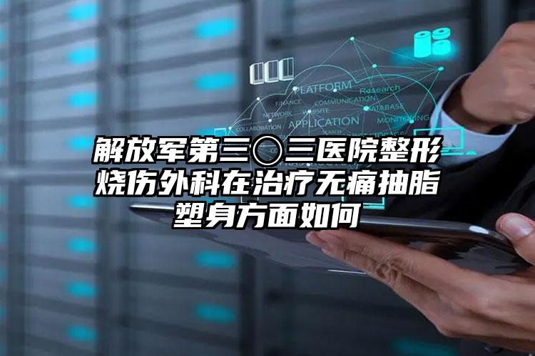 解放军第三〇三医院整形烧伤外科在治疗无痛抽脂塑身方面如何