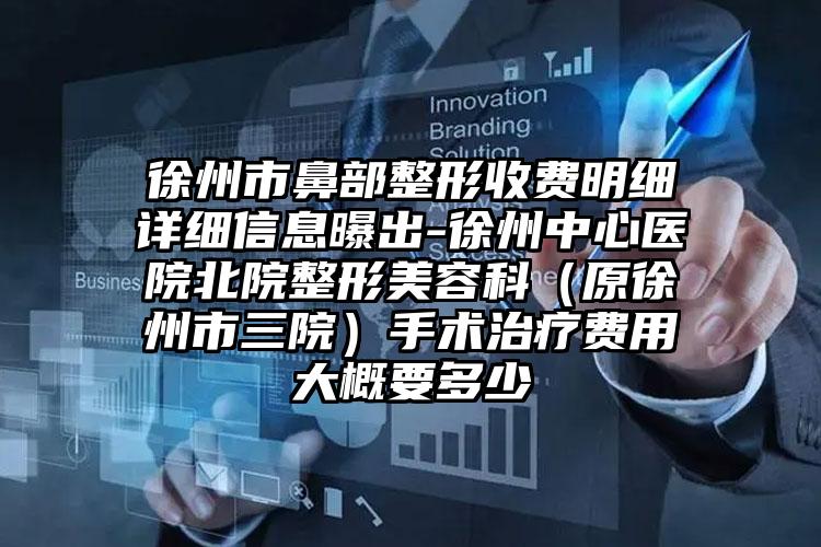 徐州市鼻部整形收费明细详细信息曝出-徐州中心医院北院整形美容科（原徐州市三院）手术治疗费用大概要多少
