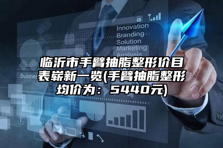 临沂市手臂抽脂整形价目表崭新一览(手臂抽脂整形均价为：5440元)