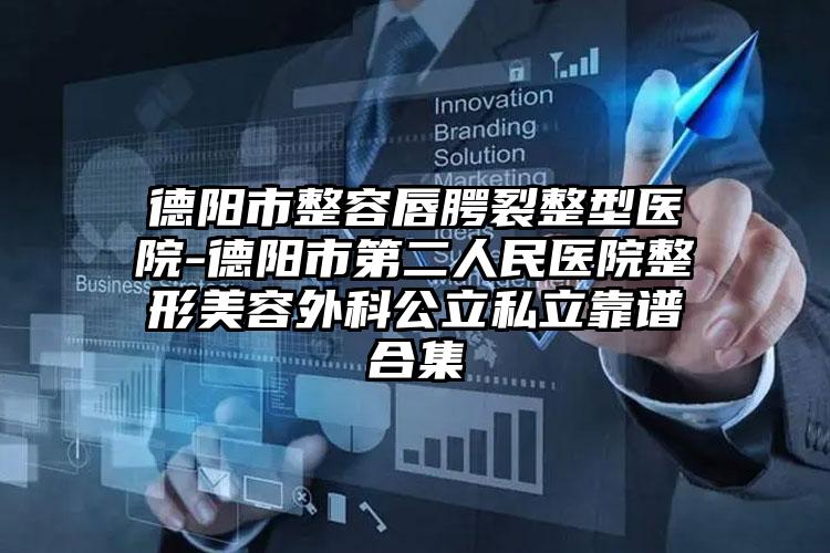 德阳市整容唇腭裂整型医院-德阳市第二人民医院整形美容外科公立私立靠谱合集