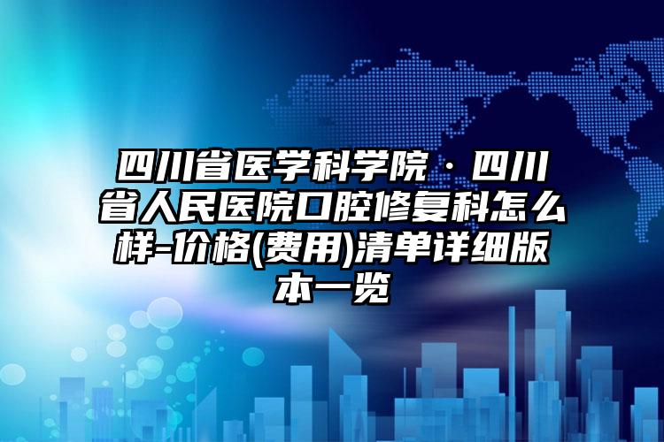 四川省医学科学院·四川省人民医院口腔修复科怎么样-价格(费用)清单详细版本一览
