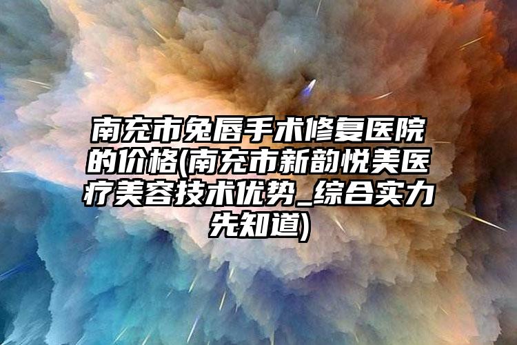南充市兔唇手术修复医院的价格(南充市新韵悦美医疗美容技术优势_综合实力先知道)