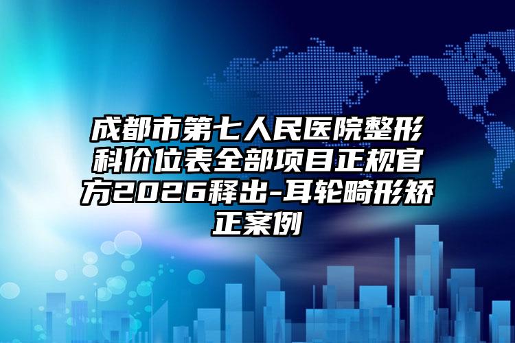 成都市第七人民医院整形科价位表全部项目正规官方2026释出-耳轮畸形矫正案例