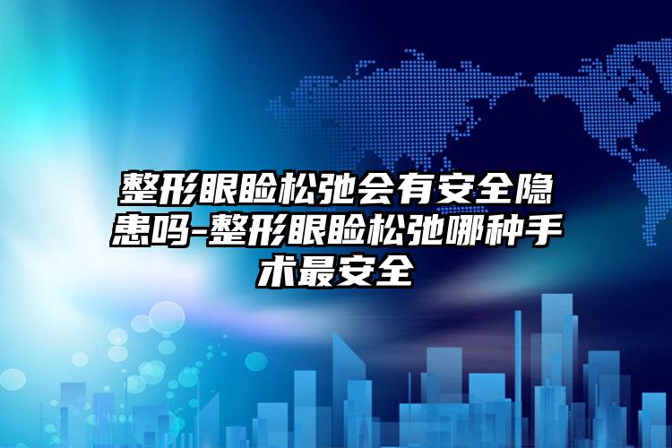 整形眼睑松弛会有安全隐患吗-整形眼睑松弛哪种手术最安全