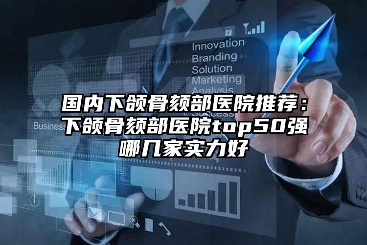 国内下颌骨颏部医院推荐：下颌骨颏部医院top50强哪几家实力好