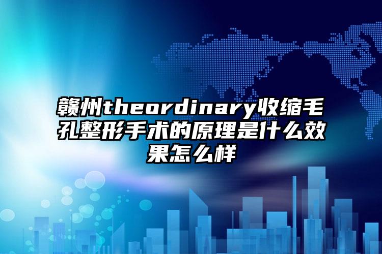 赣州theordinary收缩毛孔整形手术的原理是什么效果怎么样