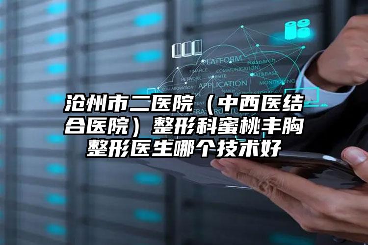 沧州市二医院（中西医结合医院）整形科蜜桃丰胸整形医生哪个技术好