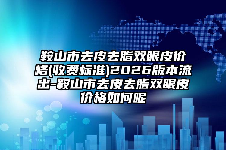 鞍山市去皮去脂双眼皮价格(收费标准)2026版本流出-鞍山市去皮去脂双眼皮价格如何呢