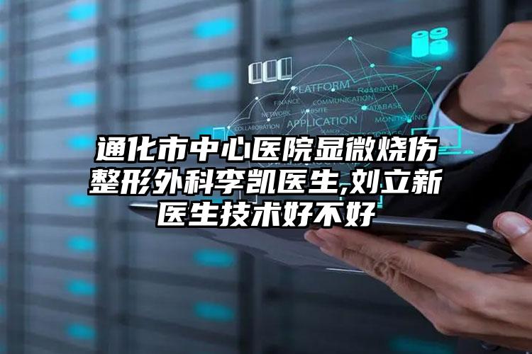 通化市中心医院显微烧伤整形外科李凯医生,刘立新医生技术好不好