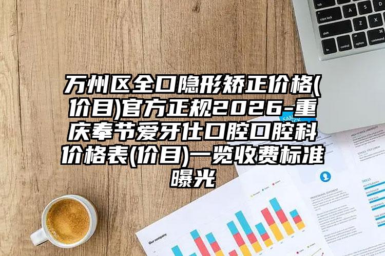 万州区全口隐形矫正价格(价目)官方正规2026-重庆奉节爱牙仕口腔口腔科价格表(价目)一览收费标准曝光