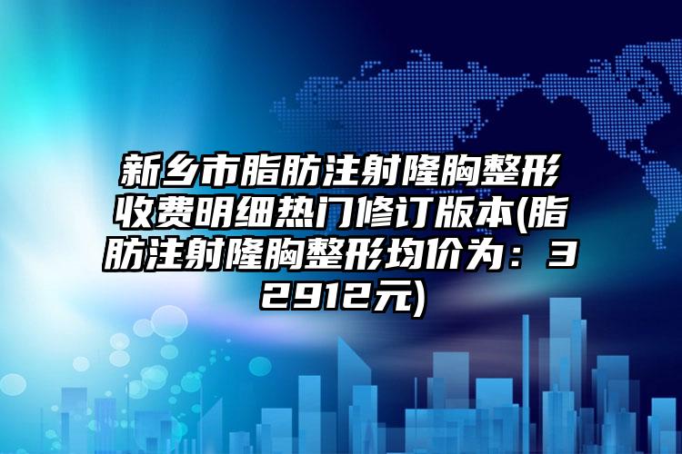 新乡市脂肪注射隆胸整形收费明细热门修订版本(脂肪注射隆胸整形均价为：32912元)