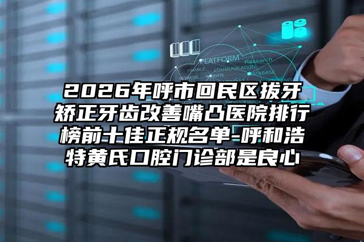 2026年呼市回民区拔牙矫正牙齿改善嘴凸医院排行榜前十佳正规名单-呼和浩特黄氏口腔门诊部是良心