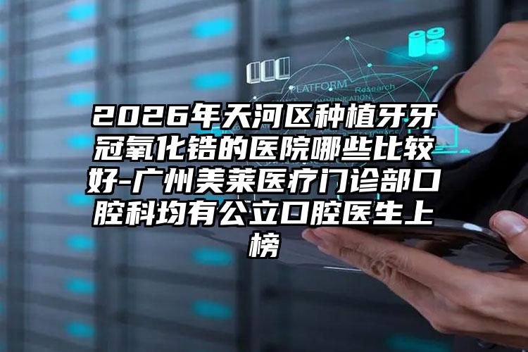 2026年天河区种植牙牙冠氧化锆的医院哪些比较好-广州美莱医疗门诊部口腔科均有公立口腔医生上榜