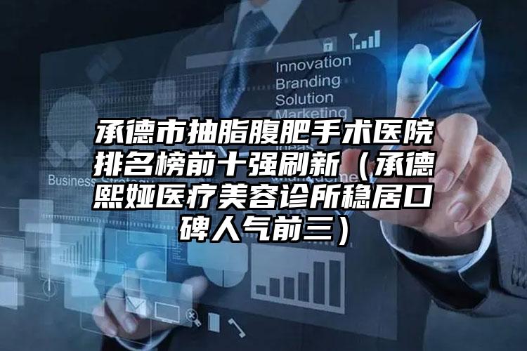 承德市抽脂腹肥手术医院排名榜前十强刷新（承德熙娅医疗美容诊所稳居口碑人气前三）