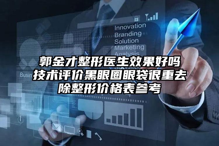 郭金才整形医生效果好吗技术评价黑眼圈眼袋很重去除整形价格表参考