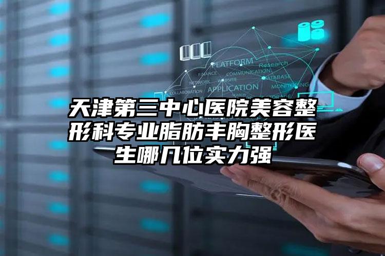 天津第三中心医院美容整形科专业脂肪丰胸整形医生哪几位实力强