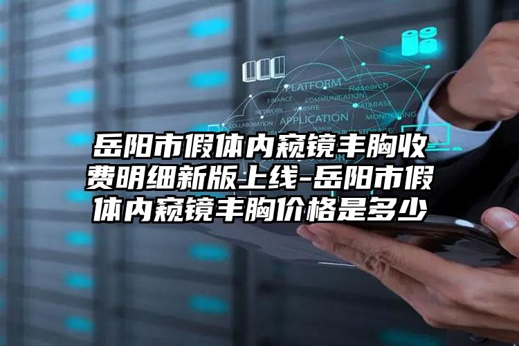 岳阳市假体内窥镜丰胸收费明细新版上线-岳阳市假体内窥镜丰胸价格是多少