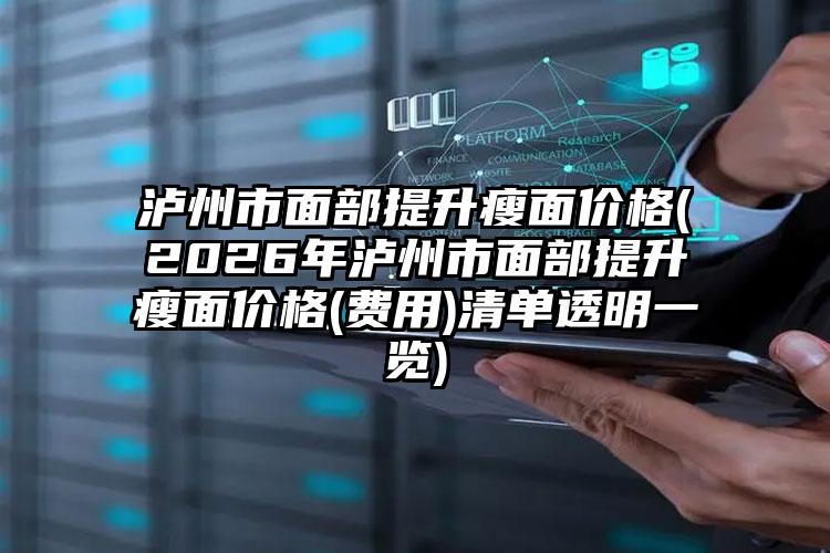 泸州市面部提升瘦面价格(2026年泸州市面部提升瘦面价格(费用)清单透明一览)