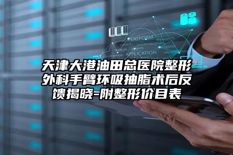 天津大港油田总医院整形外科手臂环吸抽脂术后反馈揭晓-附整形价目表