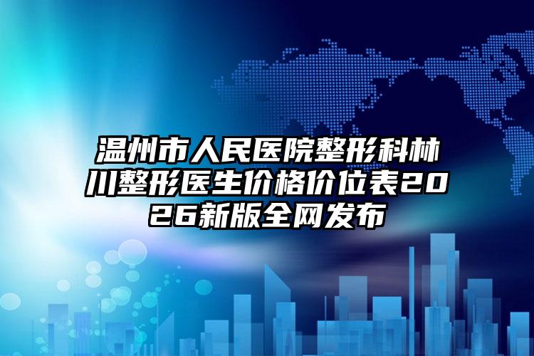 温州市人民医院整形科林川整形医生价格价位表2026新版全网发布