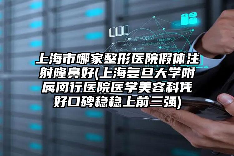上海市哪家整形医院假体注射隆鼻好(上海复旦大学附属闵行医院医学美容科凭好口碑稳稳上前三强)