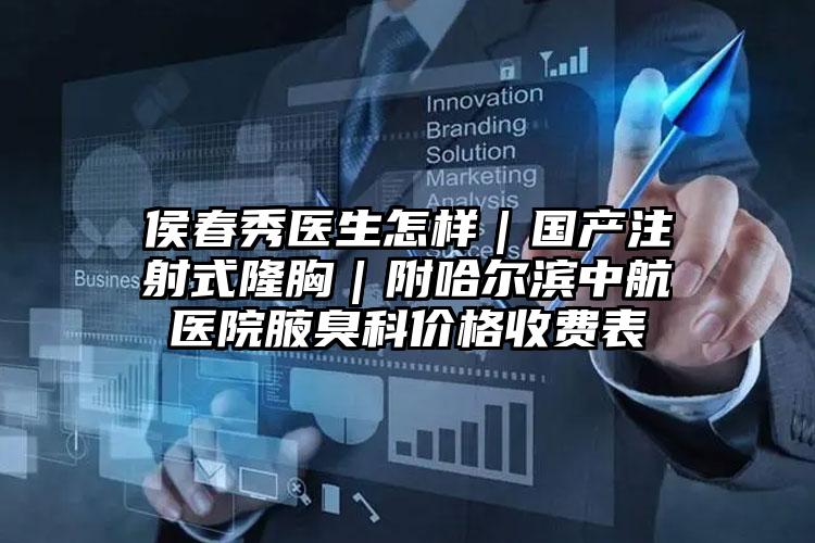 侯春秀医生怎样｜国产注射式隆胸｜附哈尔滨中航医院腋臭科价格收费表
