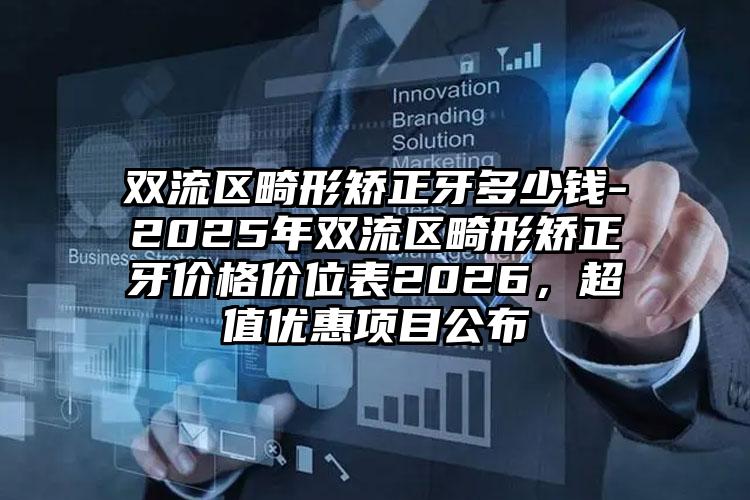 双流区畸形矫正牙多少钱-2025年双流区畸形矫正牙价格价位表2026，超值优惠项目公布