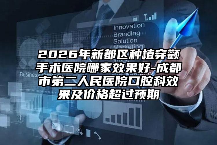 2026年新都区种植穿颧手术医院哪家效果好-成都市第二人民医院口腔科效果及价格超过预期