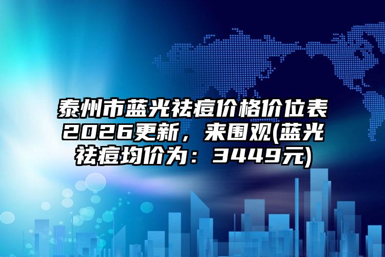 泰州市蓝光祛痘价格价位表2026更新，来围观(蓝光祛痘均价为：3449元)