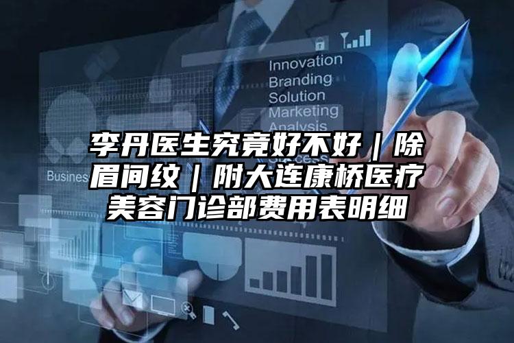 李丹医生究竟好不好｜除眉间纹｜附大连康桥医疗美容门诊部费用表明细