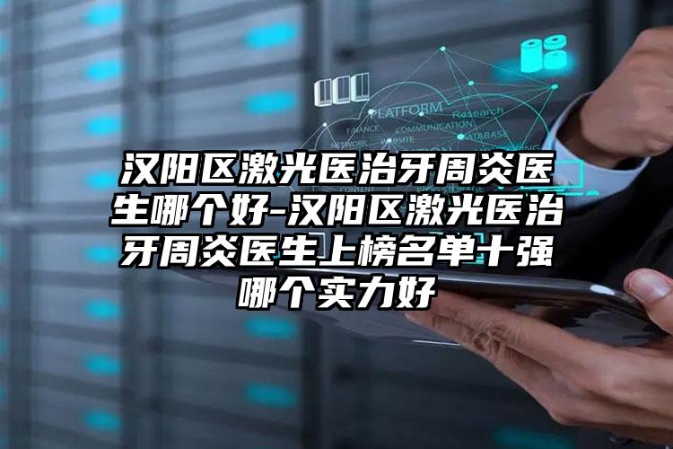 汉阳区激光医治牙周炎医生哪个好-汉阳区激光医治牙周炎医生上榜名单十强哪个实力好